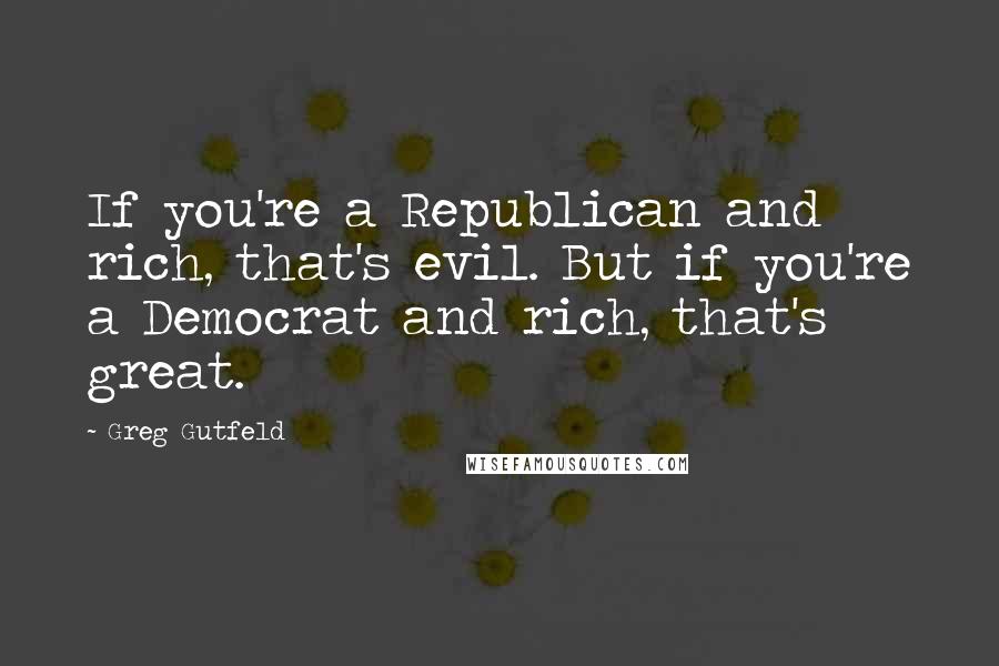 Greg Gutfeld Quotes: If you're a Republican and rich, that's evil. But if you're a Democrat and rich, that's great.