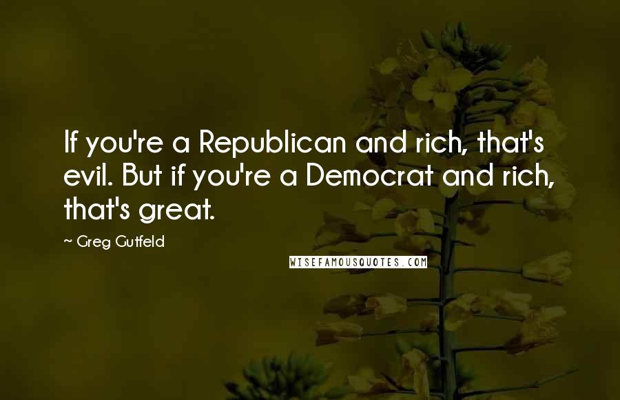 Greg Gutfeld Quotes: If you're a Republican and rich, that's evil. But if you're a Democrat and rich, that's great.