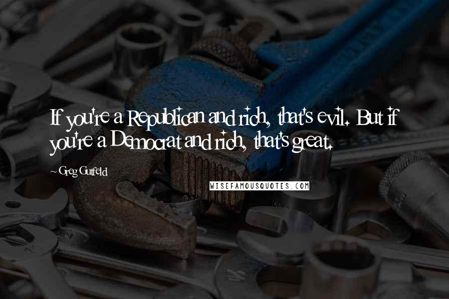 Greg Gutfeld Quotes: If you're a Republican and rich, that's evil. But if you're a Democrat and rich, that's great.