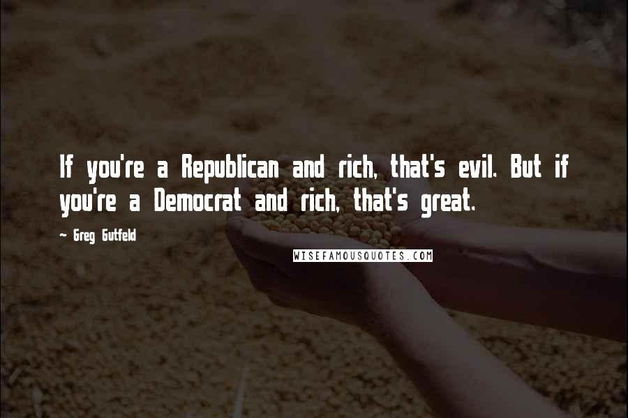 Greg Gutfeld Quotes: If you're a Republican and rich, that's evil. But if you're a Democrat and rich, that's great.