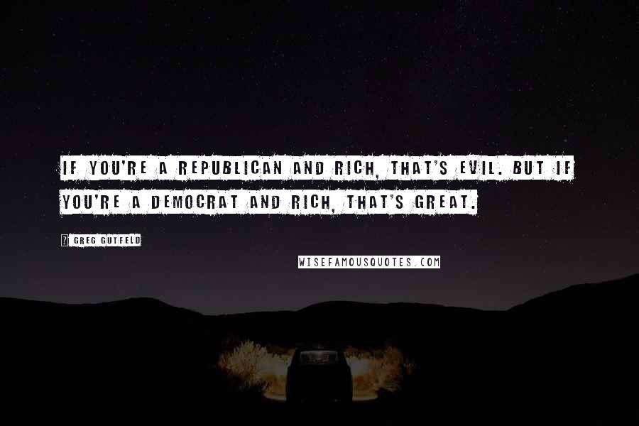 Greg Gutfeld Quotes: If you're a Republican and rich, that's evil. But if you're a Democrat and rich, that's great.