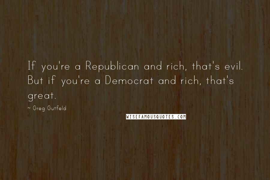 Greg Gutfeld Quotes: If you're a Republican and rich, that's evil. But if you're a Democrat and rich, that's great.