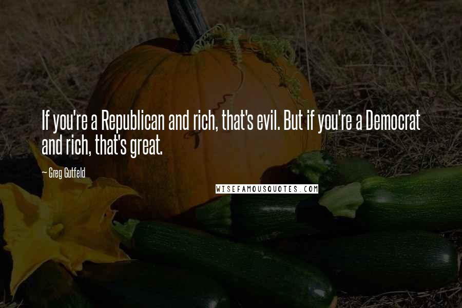 Greg Gutfeld Quotes: If you're a Republican and rich, that's evil. But if you're a Democrat and rich, that's great.