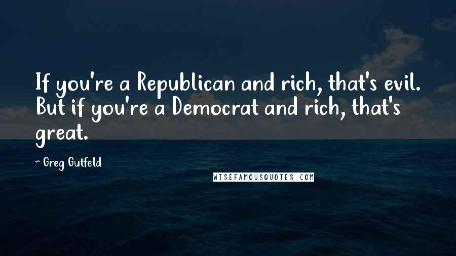 Greg Gutfeld Quotes: If you're a Republican and rich, that's evil. But if you're a Democrat and rich, that's great.