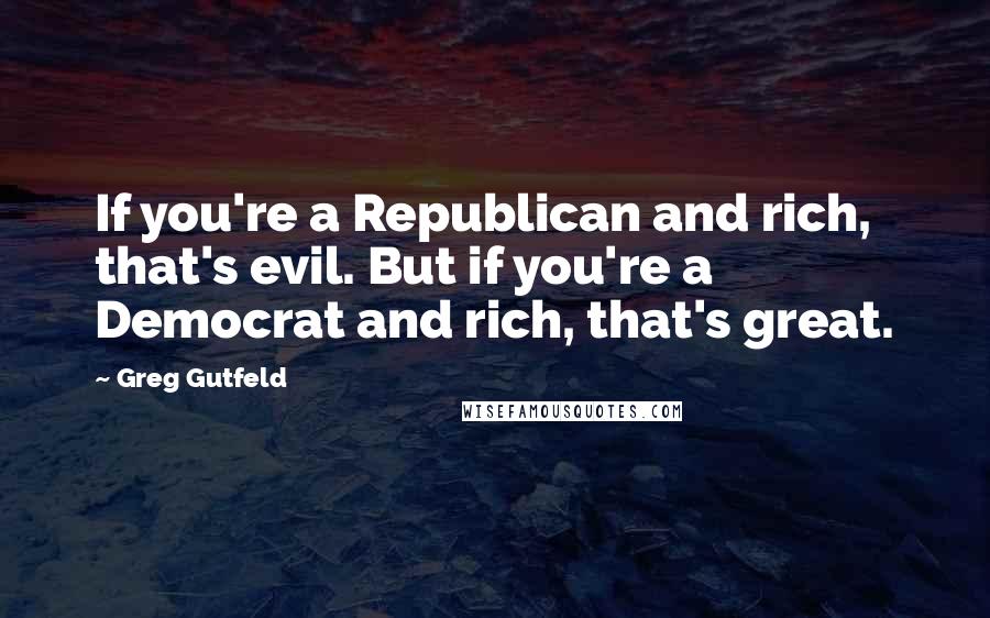 Greg Gutfeld Quotes: If you're a Republican and rich, that's evil. But if you're a Democrat and rich, that's great.