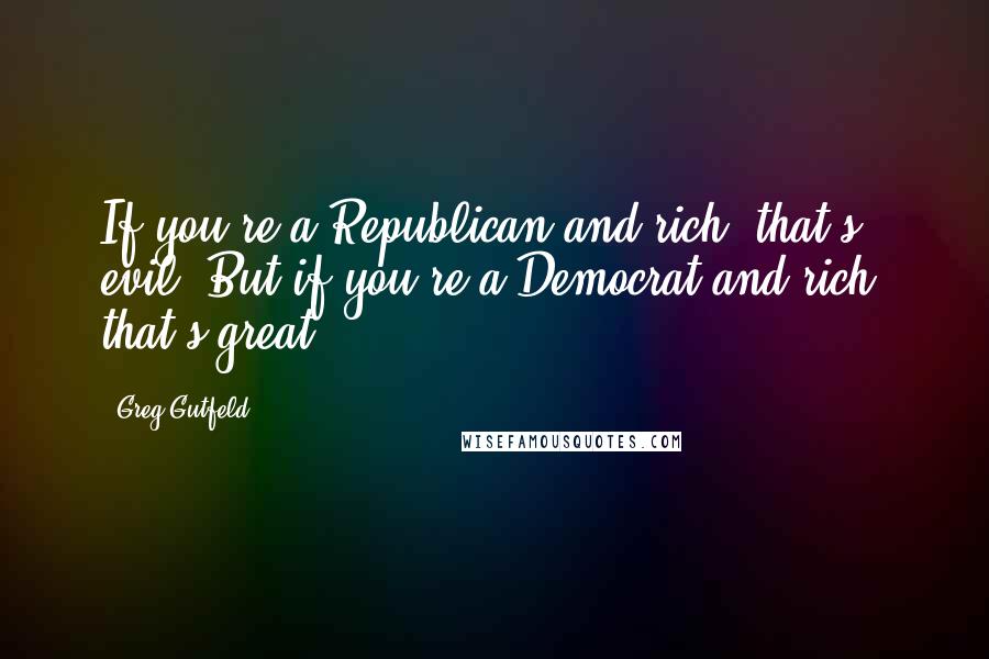 Greg Gutfeld Quotes: If you're a Republican and rich, that's evil. But if you're a Democrat and rich, that's great.