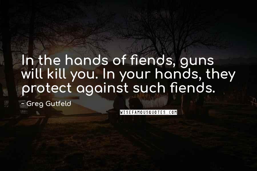 Greg Gutfeld Quotes: In the hands of fiends, guns will kill you. In your hands, they protect against such fiends.