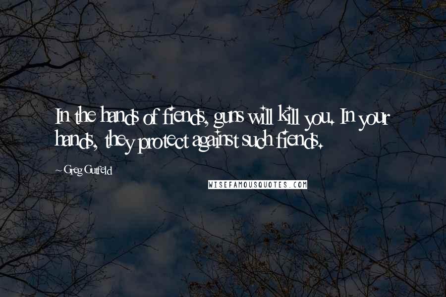 Greg Gutfeld Quotes: In the hands of fiends, guns will kill you. In your hands, they protect against such fiends.