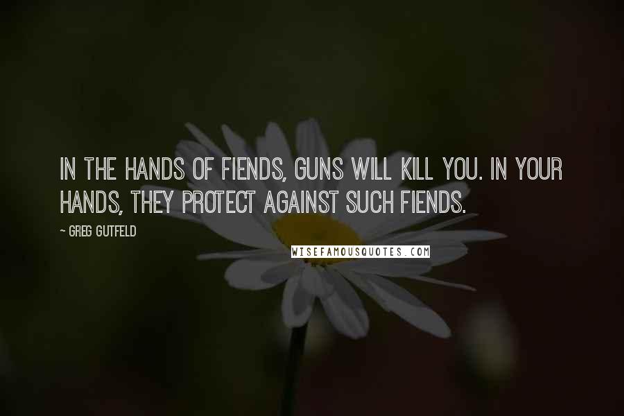 Greg Gutfeld Quotes: In the hands of fiends, guns will kill you. In your hands, they protect against such fiends.