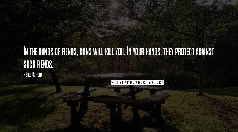 Greg Gutfeld Quotes: In the hands of fiends, guns will kill you. In your hands, they protect against such fiends.