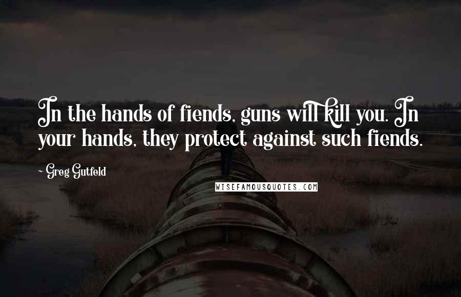 Greg Gutfeld Quotes: In the hands of fiends, guns will kill you. In your hands, they protect against such fiends.