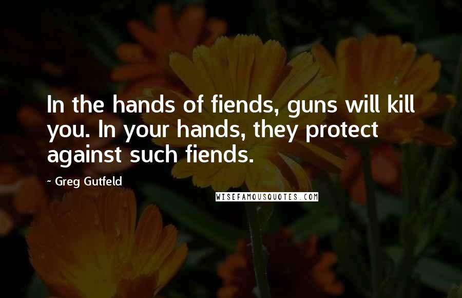 Greg Gutfeld Quotes: In the hands of fiends, guns will kill you. In your hands, they protect against such fiends.