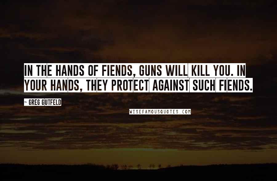 Greg Gutfeld Quotes: In the hands of fiends, guns will kill you. In your hands, they protect against such fiends.