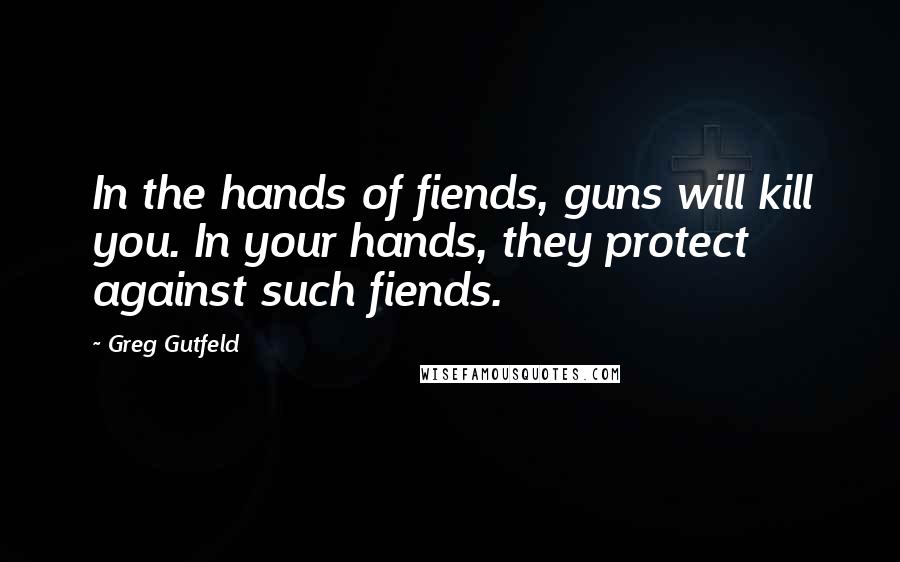 Greg Gutfeld Quotes: In the hands of fiends, guns will kill you. In your hands, they protect against such fiends.