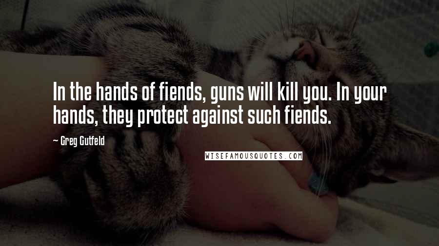 Greg Gutfeld Quotes: In the hands of fiends, guns will kill you. In your hands, they protect against such fiends.