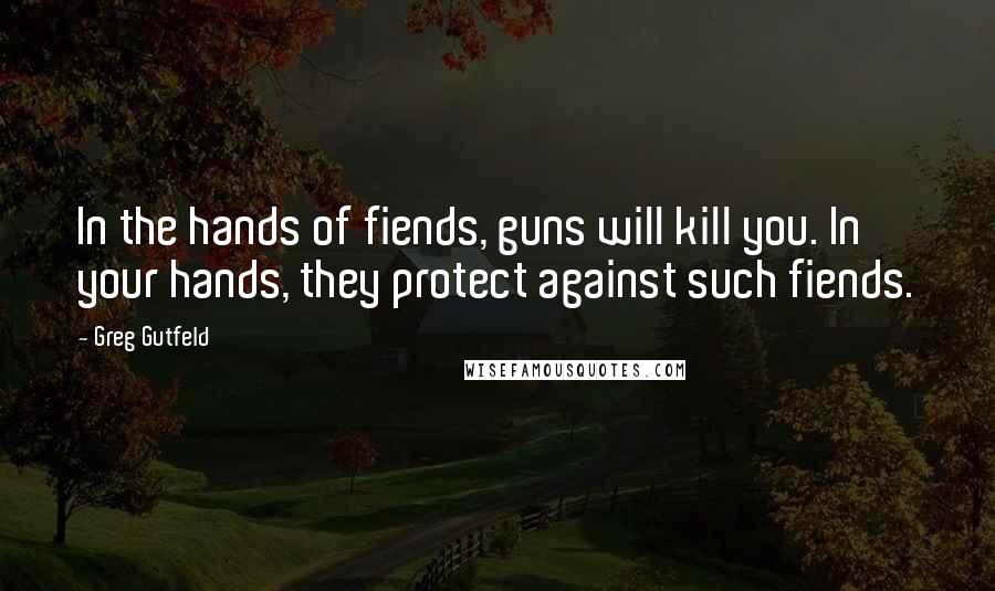 Greg Gutfeld Quotes: In the hands of fiends, guns will kill you. In your hands, they protect against such fiends.