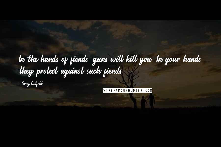 Greg Gutfeld Quotes: In the hands of fiends, guns will kill you. In your hands, they protect against such fiends.