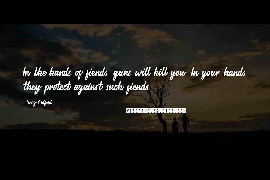 Greg Gutfeld Quotes: In the hands of fiends, guns will kill you. In your hands, they protect against such fiends.