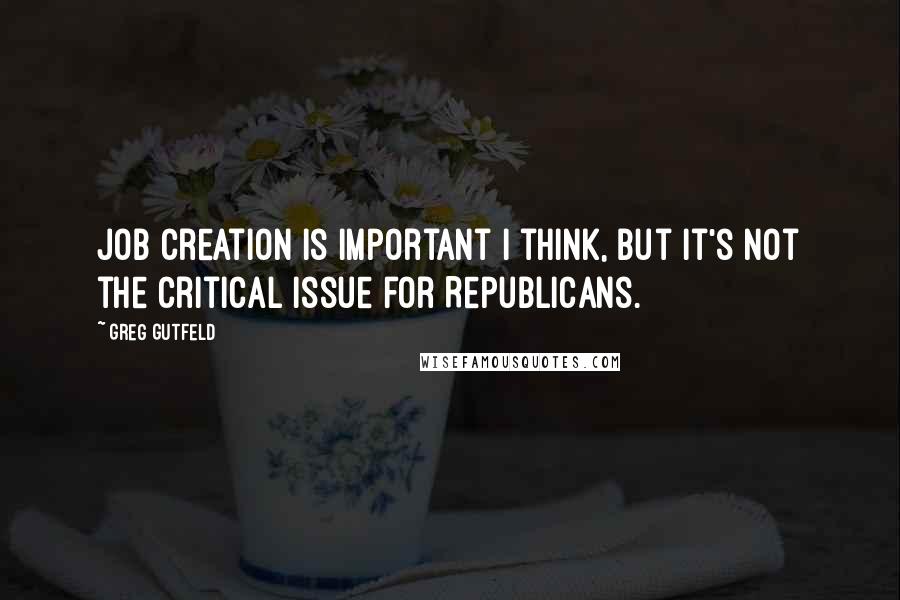 Greg Gutfeld Quotes: Job creation is important I think, but it's not the critical issue for Republicans.