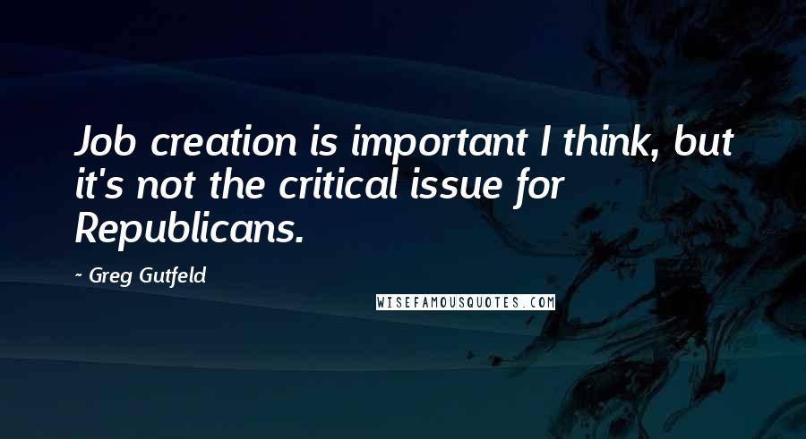 Greg Gutfeld Quotes: Job creation is important I think, but it's not the critical issue for Republicans.