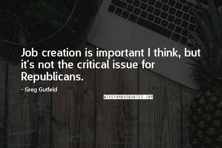 Greg Gutfeld Quotes: Job creation is important I think, but it's not the critical issue for Republicans.