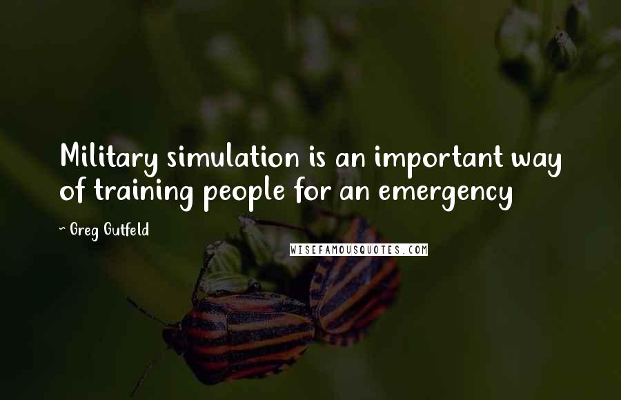 Greg Gutfeld Quotes: Military simulation is an important way of training people for an emergency