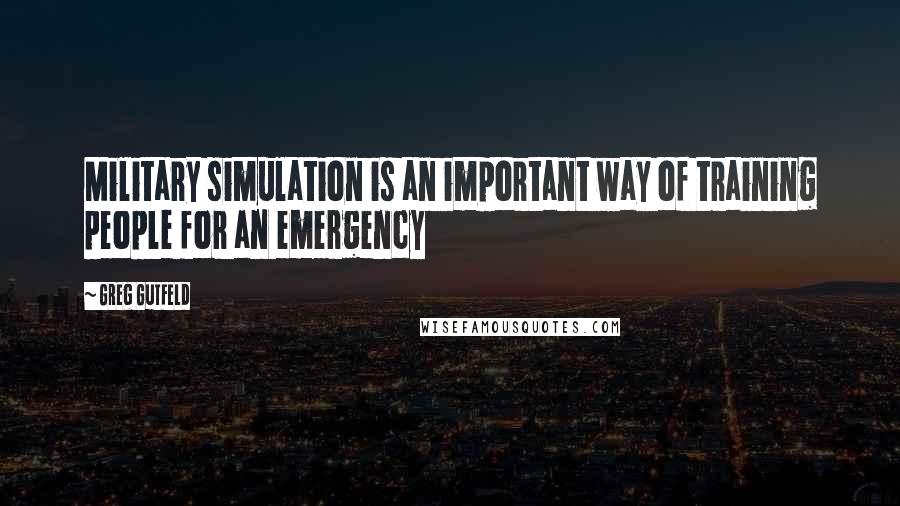 Greg Gutfeld Quotes: Military simulation is an important way of training people for an emergency