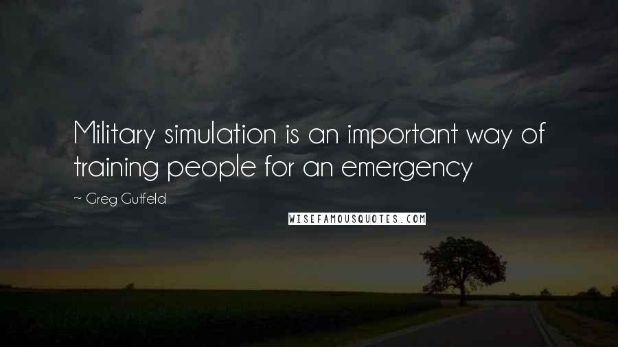 Greg Gutfeld Quotes: Military simulation is an important way of training people for an emergency