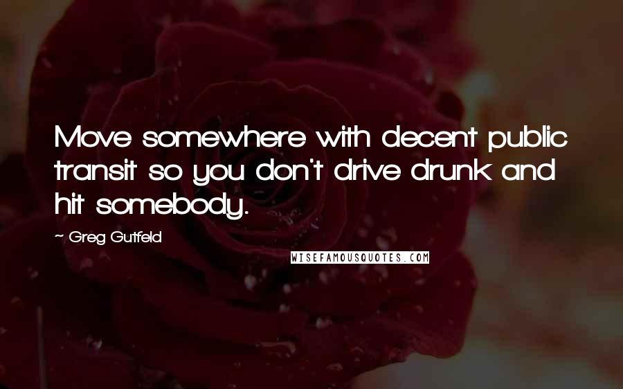 Greg Gutfeld Quotes: Move somewhere with decent public transit so you don't drive drunk and hit somebody.