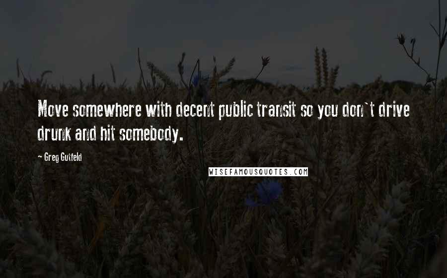 Greg Gutfeld Quotes: Move somewhere with decent public transit so you don't drive drunk and hit somebody.