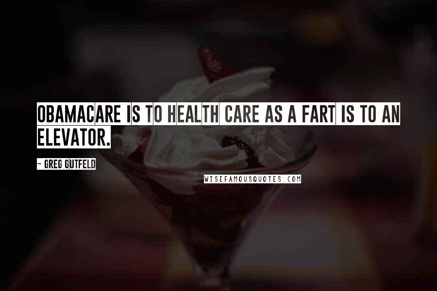 Greg Gutfeld Quotes: ObamaCare is to health care as a fart is to an elevator.