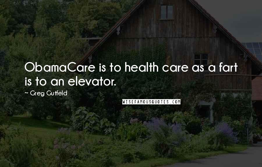 Greg Gutfeld Quotes: ObamaCare is to health care as a fart is to an elevator.