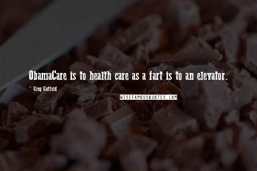 Greg Gutfeld Quotes: ObamaCare is to health care as a fart is to an elevator.