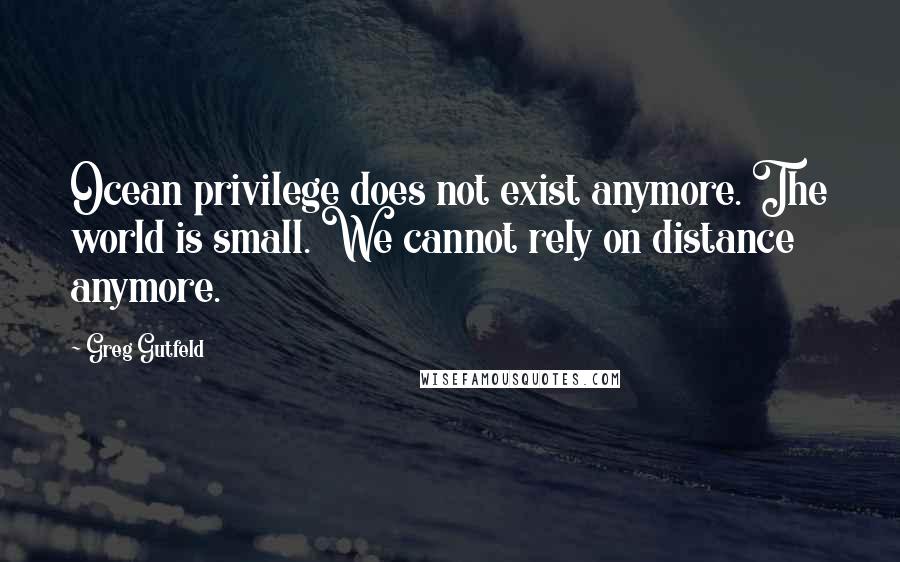 Greg Gutfeld Quotes: Ocean privilege does not exist anymore. The world is small. We cannot rely on distance anymore.