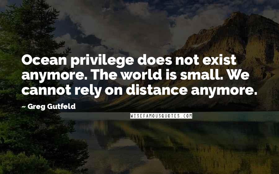 Greg Gutfeld Quotes: Ocean privilege does not exist anymore. The world is small. We cannot rely on distance anymore.