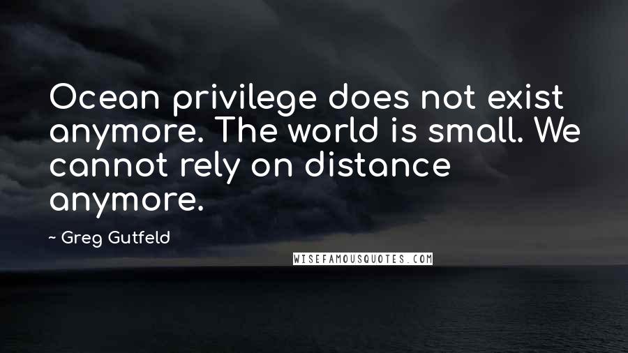 Greg Gutfeld Quotes: Ocean privilege does not exist anymore. The world is small. We cannot rely on distance anymore.