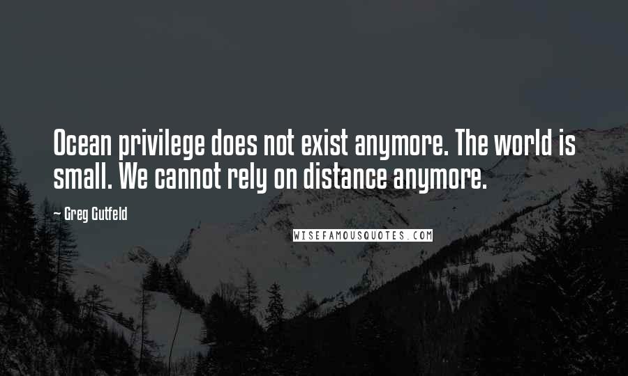 Greg Gutfeld Quotes: Ocean privilege does not exist anymore. The world is small. We cannot rely on distance anymore.