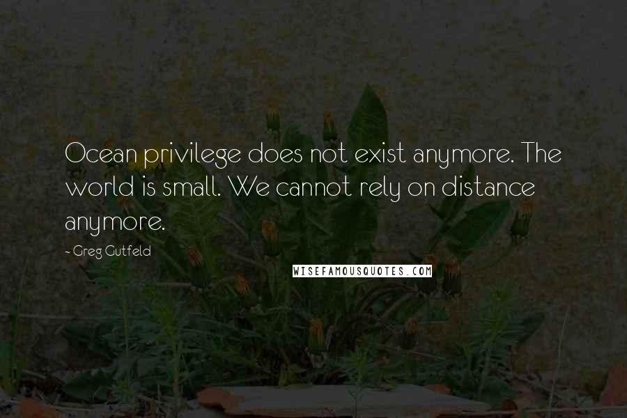 Greg Gutfeld Quotes: Ocean privilege does not exist anymore. The world is small. We cannot rely on distance anymore.