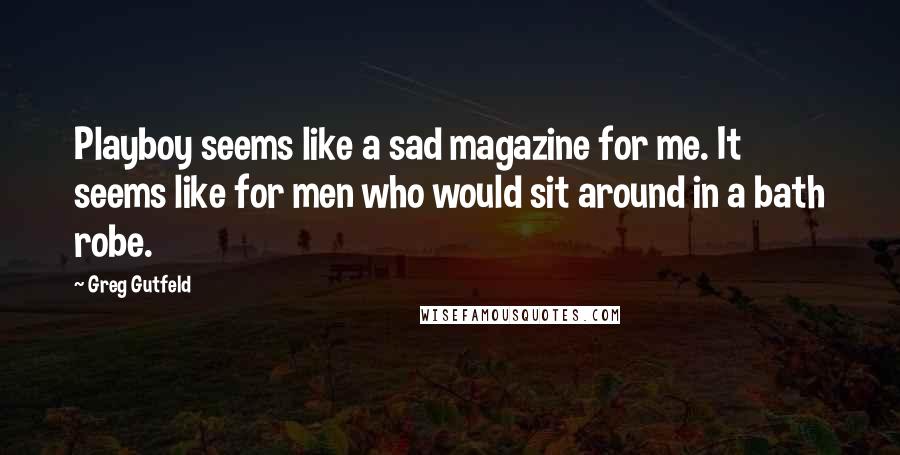 Greg Gutfeld Quotes: Playboy seems like a sad magazine for me. It seems like for men who would sit around in a bath robe.