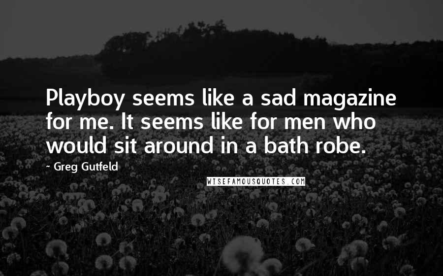 Greg Gutfeld Quotes: Playboy seems like a sad magazine for me. It seems like for men who would sit around in a bath robe.