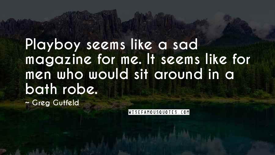 Greg Gutfeld Quotes: Playboy seems like a sad magazine for me. It seems like for men who would sit around in a bath robe.