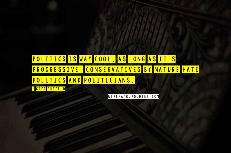 Greg Gutfeld Quotes: Politics is way cool, as long as it's progressive. Conservatives by nature hate politics and politicians.