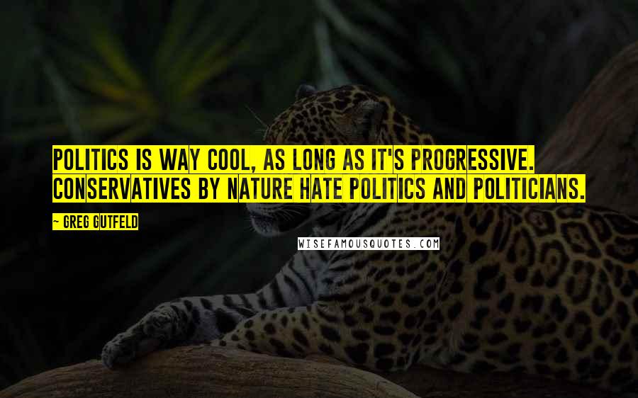 Greg Gutfeld Quotes: Politics is way cool, as long as it's progressive. Conservatives by nature hate politics and politicians.