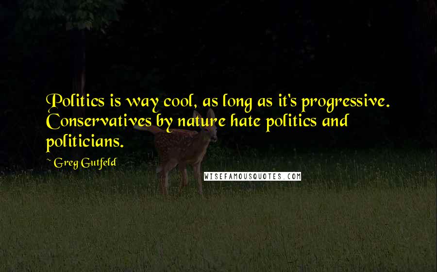 Greg Gutfeld Quotes: Politics is way cool, as long as it's progressive. Conservatives by nature hate politics and politicians.