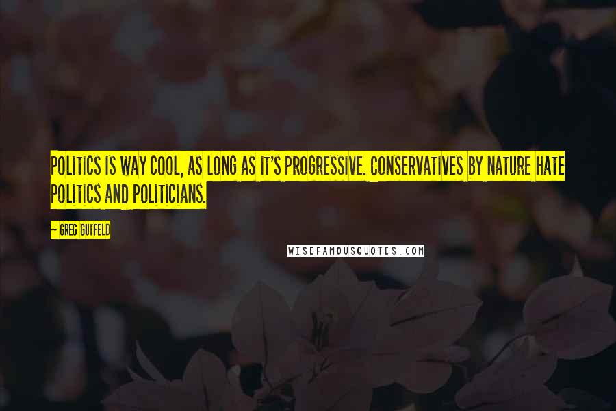 Greg Gutfeld Quotes: Politics is way cool, as long as it's progressive. Conservatives by nature hate politics and politicians.