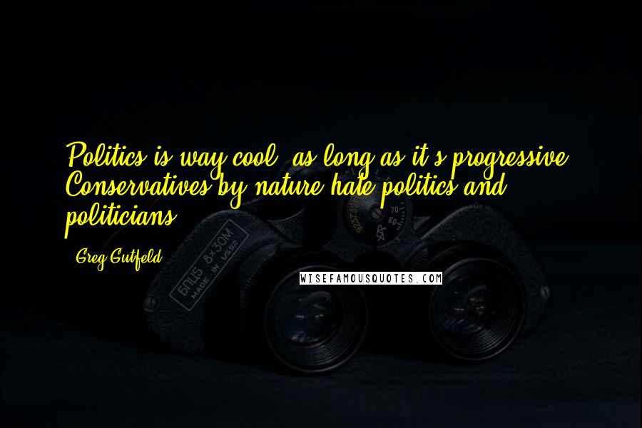 Greg Gutfeld Quotes: Politics is way cool, as long as it's progressive. Conservatives by nature hate politics and politicians.