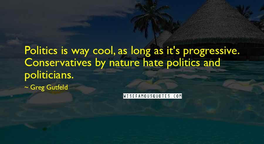 Greg Gutfeld Quotes: Politics is way cool, as long as it's progressive. Conservatives by nature hate politics and politicians.