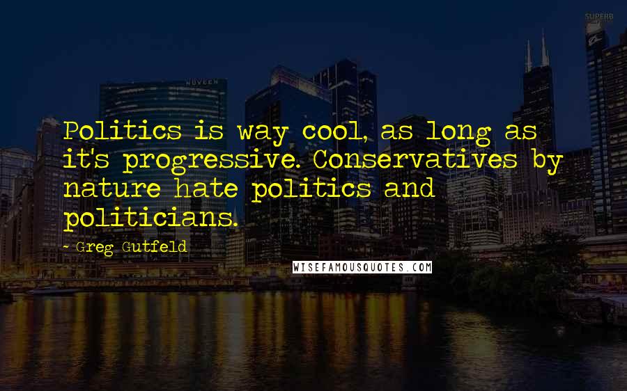 Greg Gutfeld Quotes: Politics is way cool, as long as it's progressive. Conservatives by nature hate politics and politicians.
