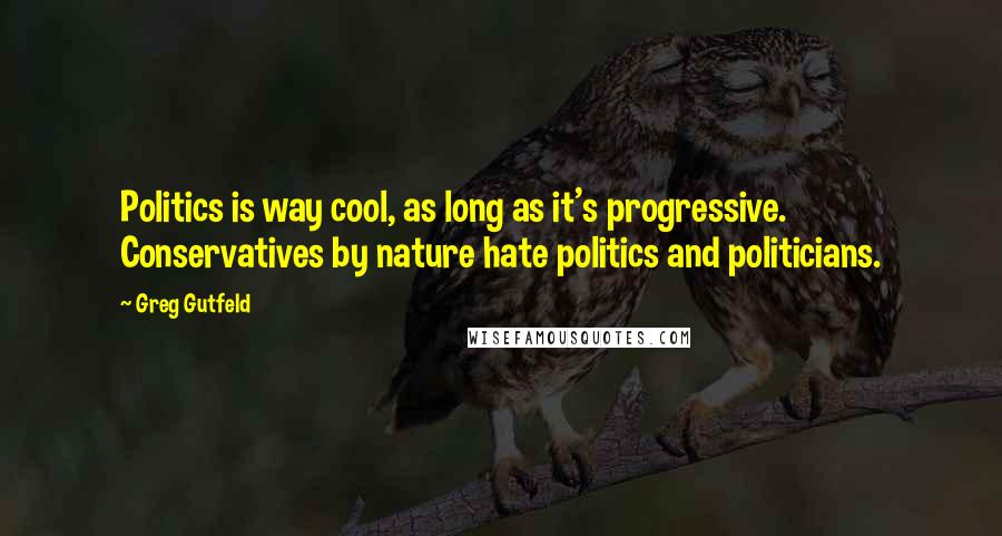 Greg Gutfeld Quotes: Politics is way cool, as long as it's progressive. Conservatives by nature hate politics and politicians.