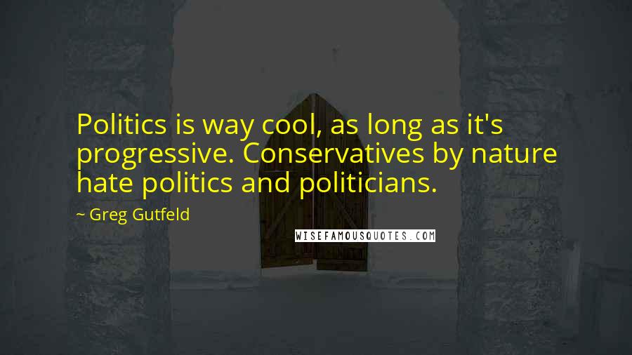 Greg Gutfeld Quotes: Politics is way cool, as long as it's progressive. Conservatives by nature hate politics and politicians.
